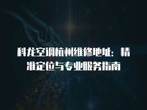 科龍空調(diào)杭州維修地址：精準(zhǔn)定位與專業(yè)服務(wù)指南