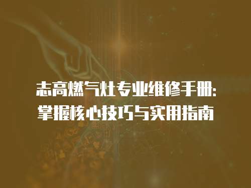 志高燃氣灶專業維修手冊：掌握核心技巧與實用指南