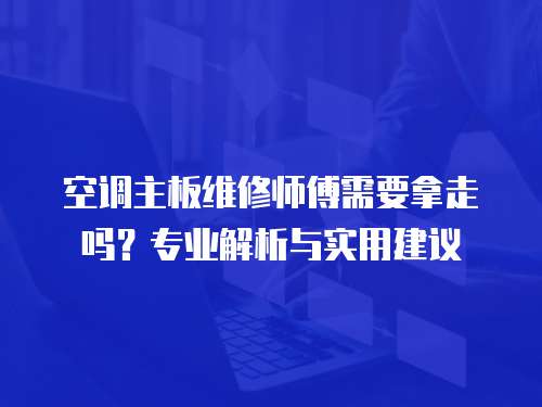空調主板維修師傅需要拿走嗎？專業解析與實用建議