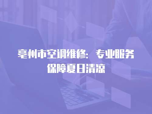 亳州市空調維修：專業服務保障夏日清涼