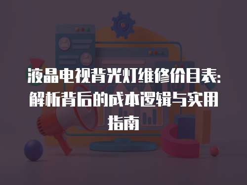 液晶電視背光燈維修價目表：解析背后的成本邏輯與實用指南