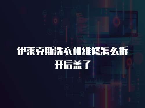 伊萊克斯洗衣機維修怎么拆開后蓋了