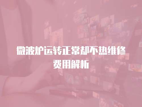 微波爐運轉正常卻不熱維修費用解析