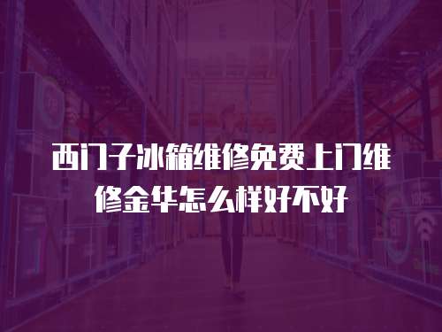 西門子冰箱維修免費上門維修金華怎么樣好不好