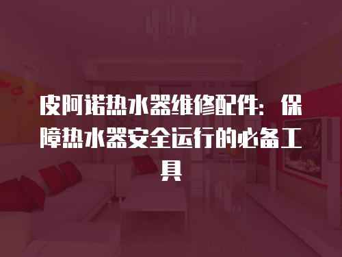 皮阿諾熱水器維修配件：保障熱水器安全運行的必備工具