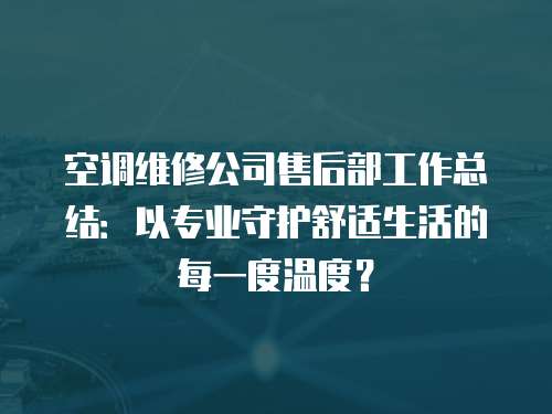 空調(diào)維修公司售后部工作總結(jié)：以專(zhuān)業(yè)守護(hù)舒適生活的每一度溫度？