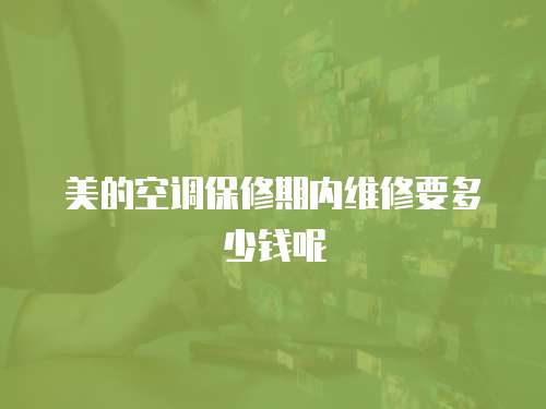 美的空調保修期內維修要多少錢呢