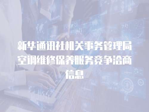 新華通訊社機(jī)關(guān)事務(wù)管理局空調(diào)維修保養(yǎng)服務(wù)競爭洽商信息