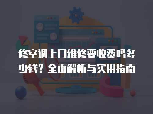 修空調上門維修要收費嗎多少錢？全面解析與實用指南