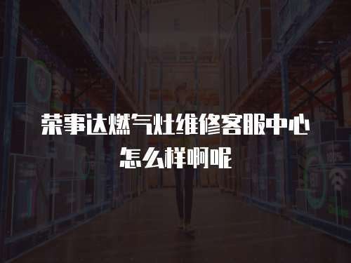 榮事達燃氣灶維修客服中心怎么樣啊呢