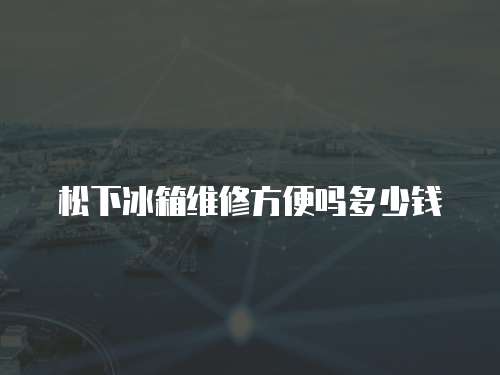 松下冰箱維修方便嗎多少錢