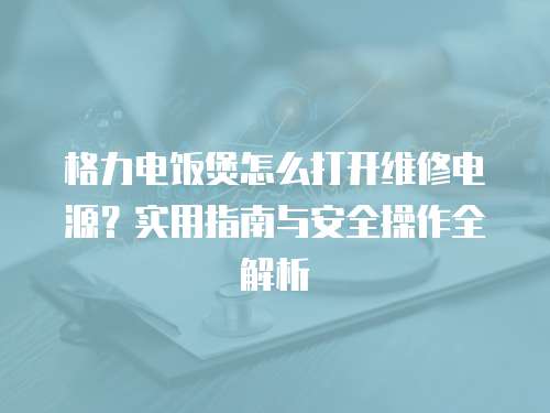 格力電飯煲怎么打開維修電源？實用指南與安全操作全解析