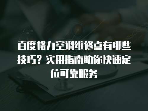 百度格力空調維修點有哪些技巧？實用指南助你快速定位可靠服務