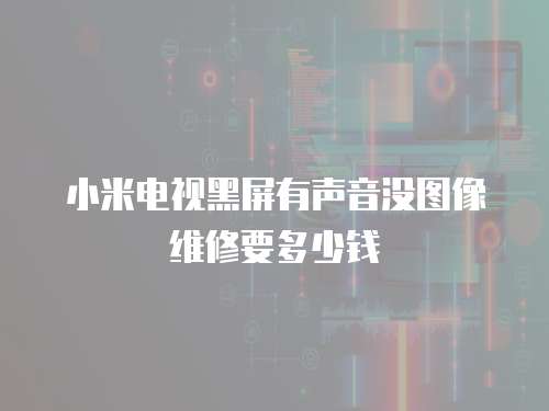小米電視黑屏有聲音沒(méi)圖像維修要多少錢