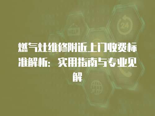 燃氣灶維修附近上門收費標準解析：實用指南與專業見解