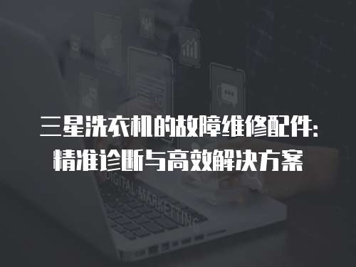 三星洗衣機(jī)的故障維修配件：精準(zhǔn)診斷與高效解決方案