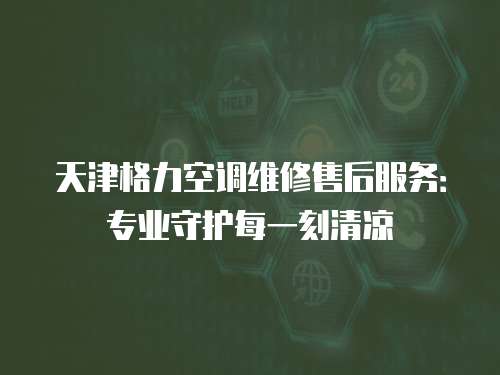 天津格力空調(diào)維修售后服務(wù)：專業(yè)守護(hù)每一刻清涼