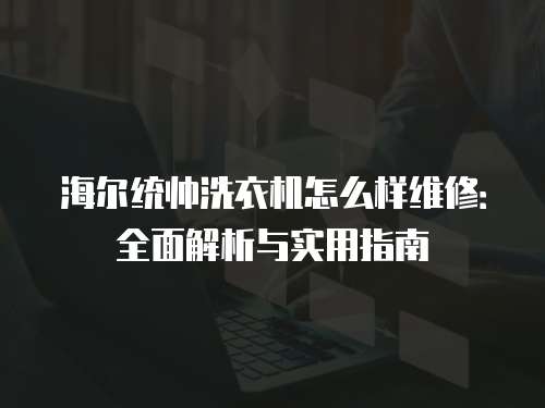 海爾統帥洗衣機怎么樣維修：全面解析與實用指南