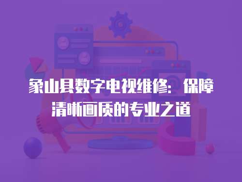 象山縣數字電視維修：保障清晰畫質的專業之道