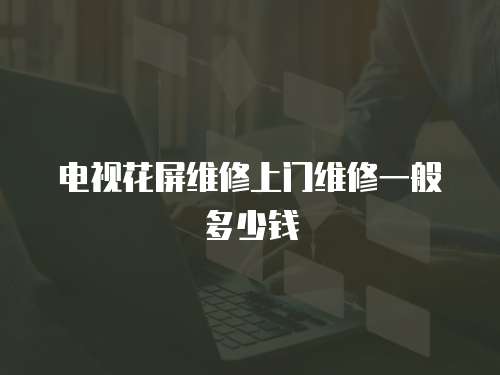 電視花屏維修上門維修一般多少錢