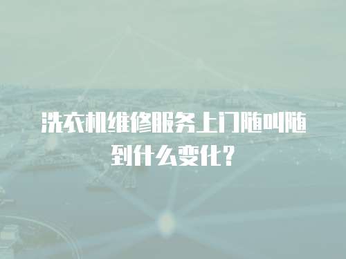洗衣機維修服務(wù)上門隨叫隨到什么變化？