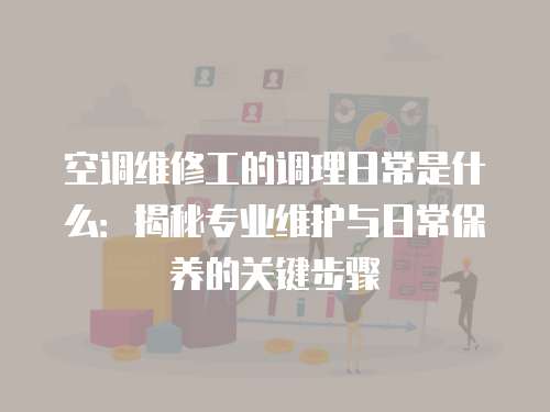 空調維修工的調理日常是什么：揭秘專業維護與日常保養的關鍵步驟