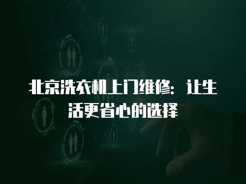 北京洗衣機上門維修：讓生活更省心的選擇