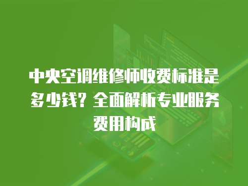 中央空調(diào)維修師收費(fèi)標(biāo)準(zhǔn)是多少錢？全面解析專業(yè)服務(wù)費(fèi)用構(gòu)成