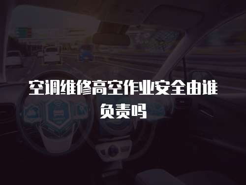 空調維修高空作業安全由誰負責嗎