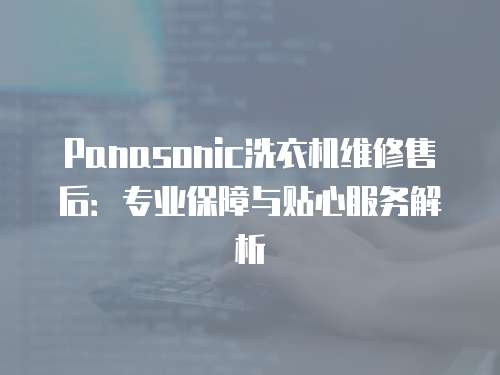 Panasonic洗衣機(jī)維修售后：專業(yè)保障與貼心服務(wù)解析