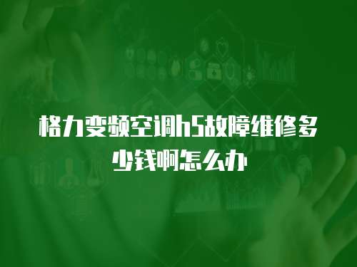 格力變頻空調h5故障維修多少錢啊怎么辦