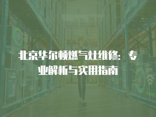 北京華爾頓燃?xì)庠罹S修：專業(yè)解析與實(shí)用指南
