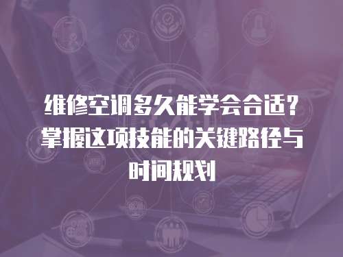 維修空調(diào)多久能學(xué)會(huì)合適？掌握這項(xiàng)技能的關(guān)鍵路徑與時(shí)間規(guī)劃