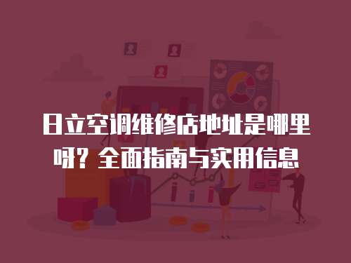 日立空調維修店地址是哪里呀？全面指南與實用信息