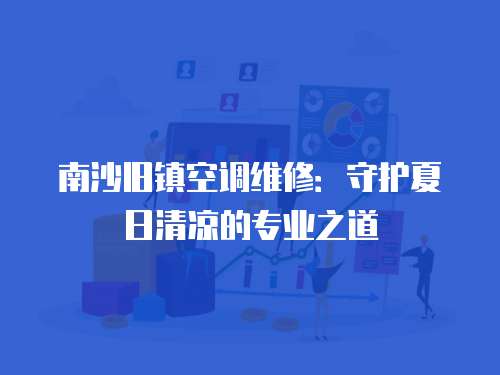 南沙舊鎮空調維修：守護夏日清涼的專業之道