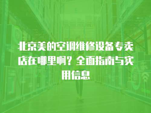 北京美的空調維修設備專賣店在哪里啊？全面指南與實用信息