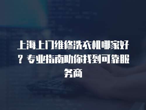 上海上門維修洗衣機哪家好？專業(yè)指南助你找到可靠服務(wù)商