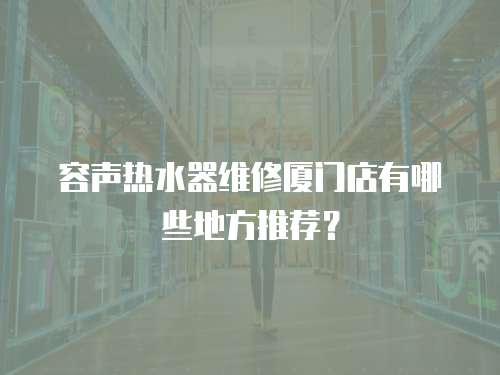 容聲熱水器維修廈門店有哪些地方推薦？