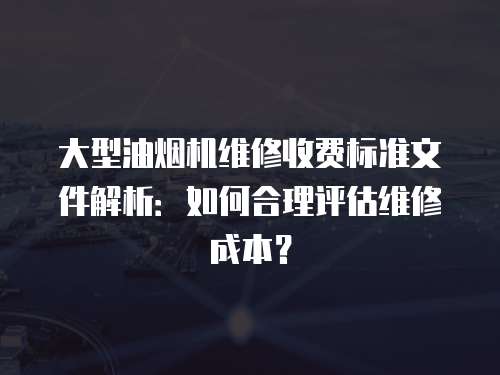 大型油煙機(jī)維修收費(fèi)標(biāo)準(zhǔn)文件解析：如何合理評(píng)估維修成本？