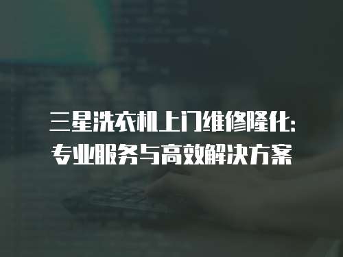 三星洗衣機上門維修隆化：專業服務與高效解決方案
