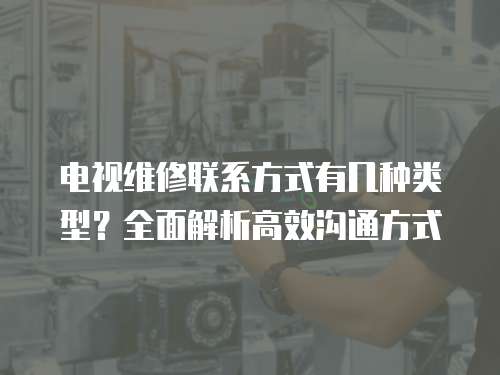 電視維修聯系方式有幾種類型？全面解析高效溝通方式