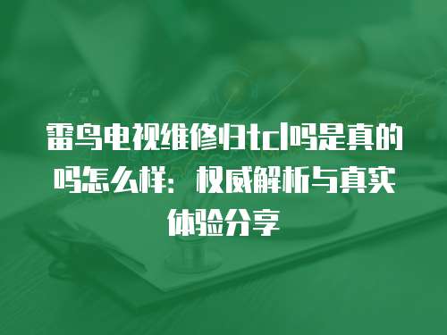 雷鳥電視維修歸tcl嗎是真的嗎怎么樣：權(quán)威解析與真實體驗分享