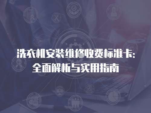 洗衣機安裝維修收費標準卡：全面解析與實用指南
