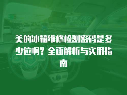 美的冰箱維修檢測(cè)密碼是多少位啊？全面解析與實(shí)用指南