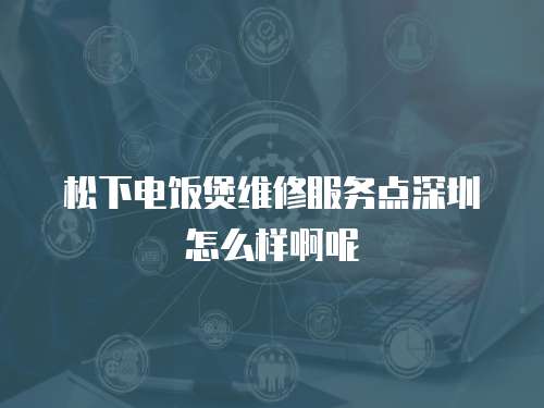 松下電飯煲維修服務點深圳怎么樣啊呢