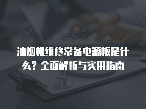 油煙機(jī)維修常備電源板是什么？全面解析與實(shí)用指南