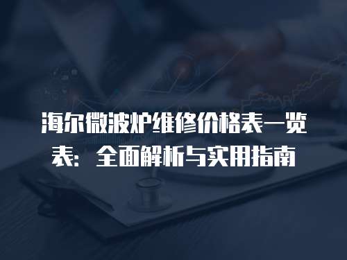 海爾微波爐維修價格表一覽表：全面解析與實用指南