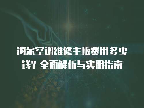 海爾空調維修主板費用多少錢？全面解析與實用指南