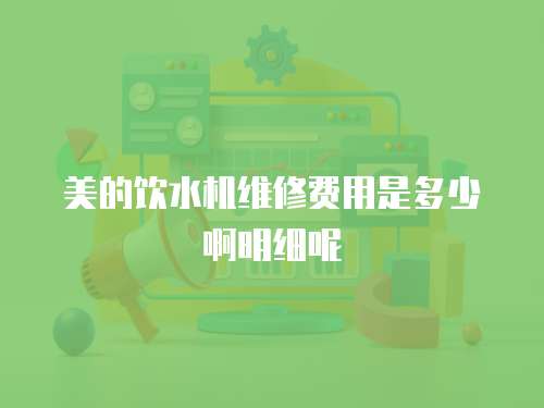美的飲水機(jī)維修費(fèi)用是多少啊明細(xì)呢