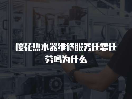 櫻花熱水器維修服務(wù)任怨任勞嗎為什么